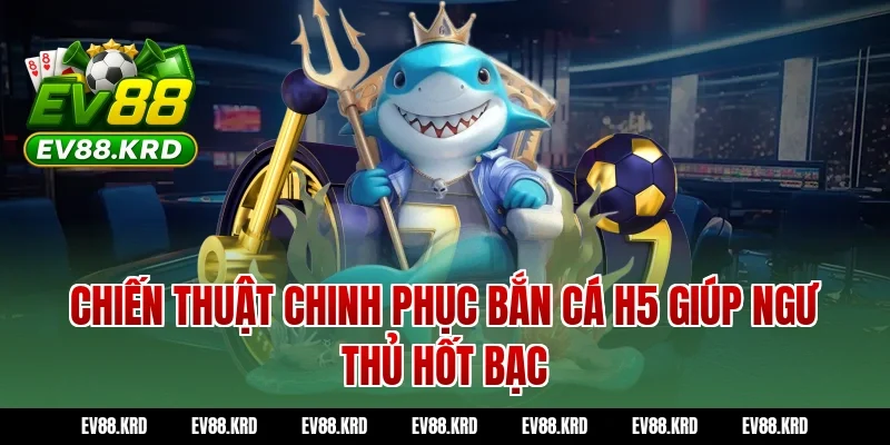Chiến Thuật Chinh Phục Bắn Cá H5 Giúp Ngư Thủ Hốt Bạc