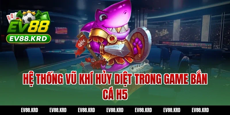 Hệ Thống Vũ Khí Hủy Diệt Trong Game Bắn Cá H5