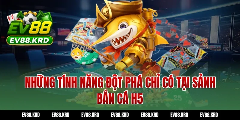 Những Tính Năng Đột Phá Chỉ Có Tại Sảnh Bắn Cá H5