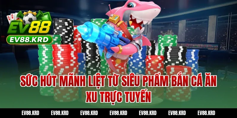 Sức hút mãnh liệt từ siêu phẩm Bắn cá ăn xu trực tuyến